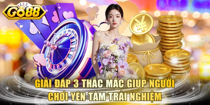 Giải đáp 3 thắc mắc giúp người chơi yên tâm trải nghiệm